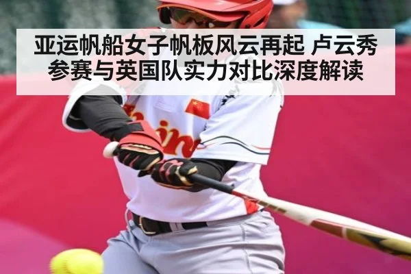 亚运帆船女子帆板风云再起 卢云秀参赛与英国队实力对比深度解读 | kaiyun
