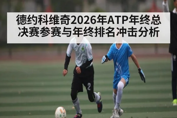 德约科维奇2026年ATP年终总决赛参赛与年终排名冲击分析 | kaiyun