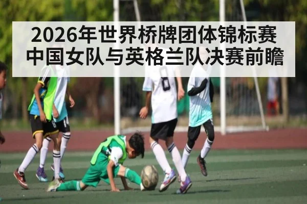 2026年世界桥牌团体锦标赛中国女队与英格兰队决赛前瞻