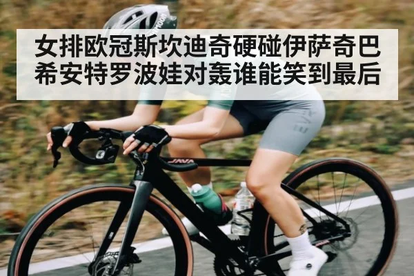 女排欧冠斯坎迪奇硬碰伊萨奇巴希安特罗波娃对轰谁能笑到最后