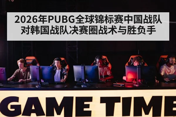 2026年PUBG全球锦标赛中国战队对韩国战队决赛圈战术与胜负手 | kaiyun